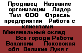 Продавец › Название организации ­ Лидер Тим, ООО › Отрасль предприятия ­ Работа с клиентами › Минимальный оклад ­ 21 500 - Все города Работа » Вакансии   . Псковская обл.,Великие Луки г.